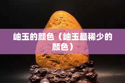 岫玉的顏色（岫玉最稀少的顏色）