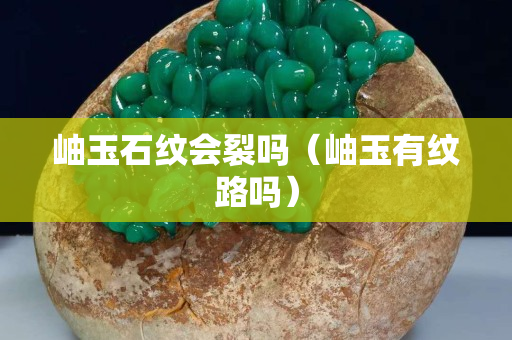 岫玉石紋會裂嗎（岫玉有紋路嗎）