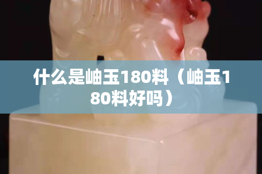 什么是岫玉180料（岫玉180料好嗎）