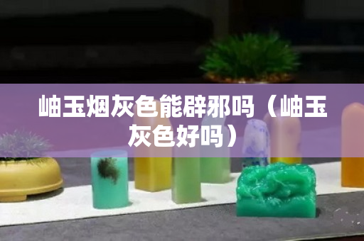 岫玉煙灰色能辟邪嗎（岫玉灰色好嗎）