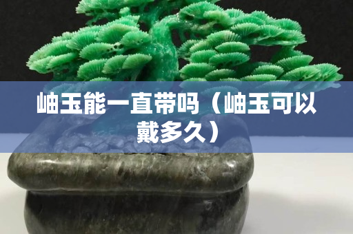 岫玉能一直帶嗎（岫玉可以戴多久）