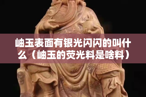 岫玉表面有銀光閃閃的叫什么（岫玉的熒光料是啥料）