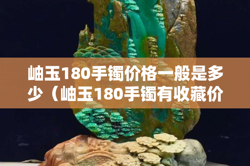 岫玉180手鐲價格一般是多少（岫玉180手鐲有收藏價值嗎）