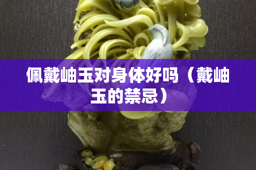 佩戴岫玉對身體好嗎（戴岫玉的禁忌）