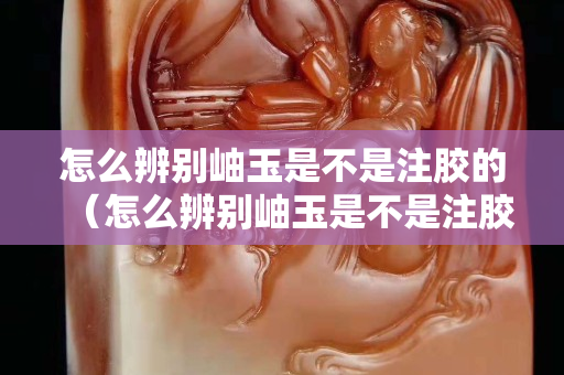 怎么辨別岫玉是不是注膠的（怎么辨別岫玉是不是注膠的翡翠）