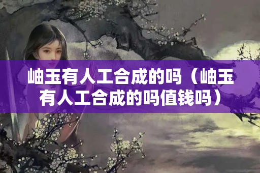 岫玉有人工合成的嗎（岫玉有人工合成的嗎值錢嗎）