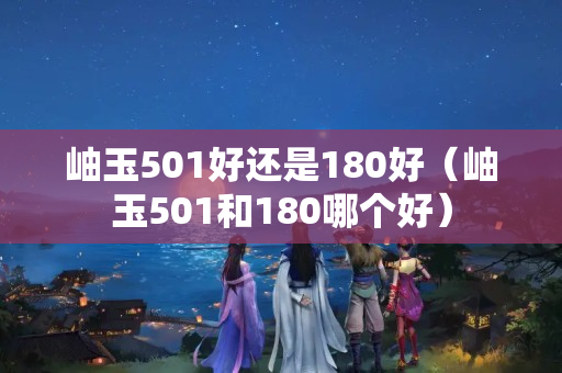 岫玉501好還是180好（岫玉501和180哪個好）