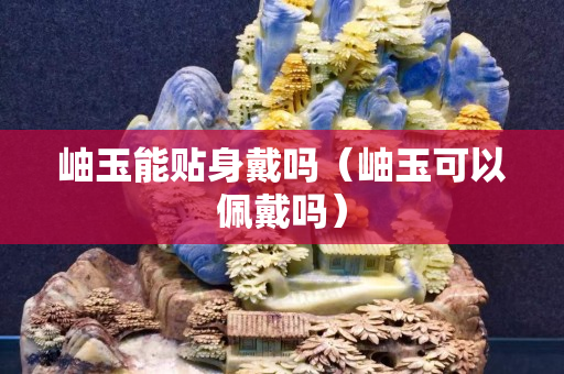 岫玉能貼身戴嗎（岫玉可以佩戴嗎）