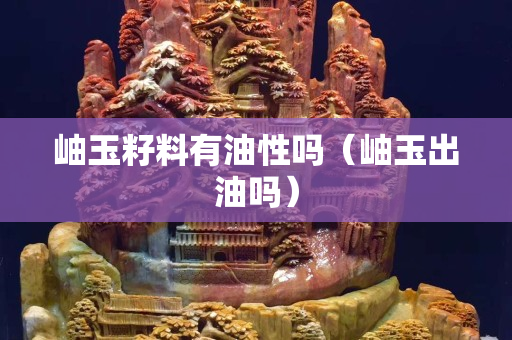 岫玉籽料有油性嗎（岫玉出油嗎）