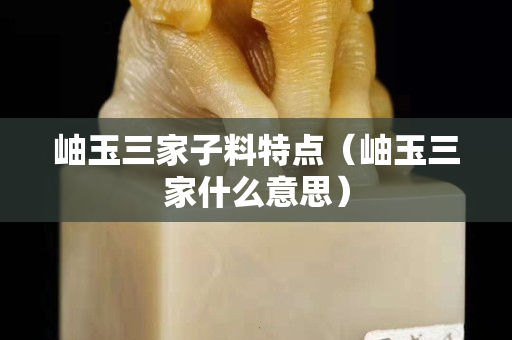 岫玉三家子料特點(diǎn)（岫玉三家什么意思）