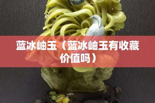 藍冰岫玉（藍冰岫玉有收藏價值嗎）