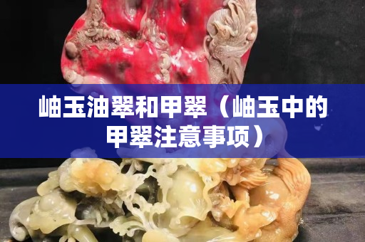 岫玉油翠和甲翠（岫玉中的甲翠注意事項）