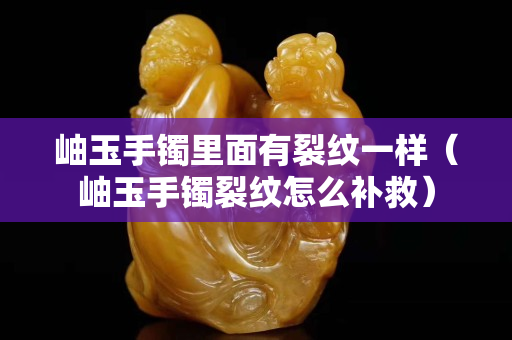 岫玉手鐲里面有裂紋一樣（岫玉手鐲裂紋怎么補(bǔ)救）