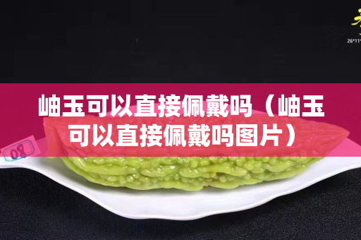 岫玉可以直接佩戴嗎（岫玉可以直接佩戴嗎圖片）