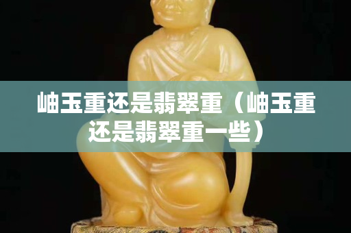 岫玉重還是翡翠重（岫玉重還是翡翠重一些）
