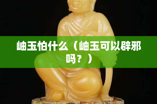 岫玉怕什么（岫玉可以辟邪嗎？）