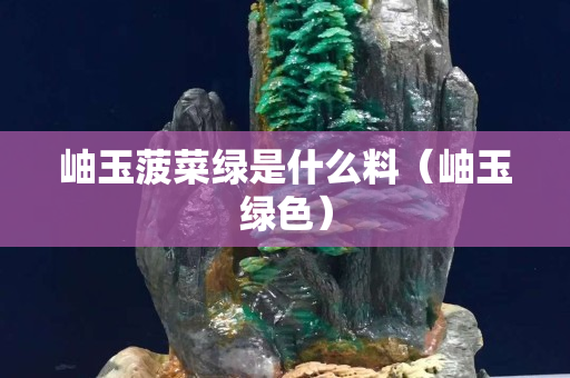 岫玉菠菜綠是什么料（岫玉綠色）