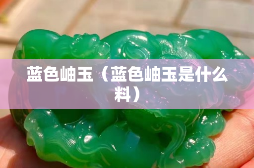 藍色岫玉（藍色岫玉是什么料）