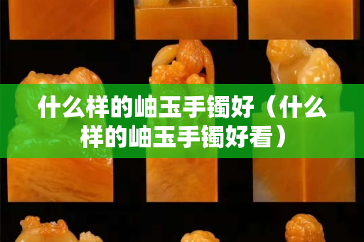 什么樣的岫玉手鐲好（什么樣的岫玉手鐲好看）
