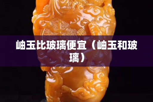 岫玉比玻璃便宜（岫玉和玻璃）