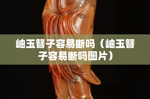 岫玉簪子容易斷嗎（岫玉簪子容易斷嗎圖片）