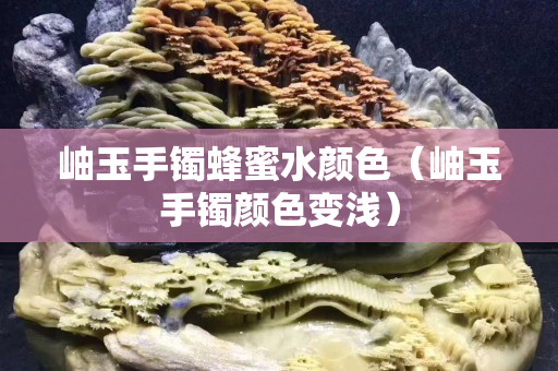 岫玉手鐲蜂蜜水顏色（岫玉手鐲顏色變淺）