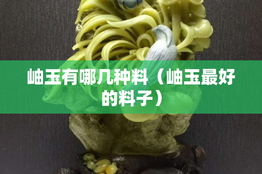 岫玉有哪幾種料（岫玉最好的料子）