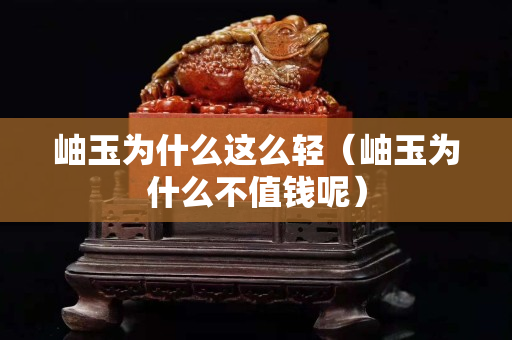 岫玉為什么這么輕（岫玉為什么不值錢呢）