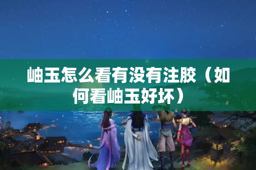 岫玉怎么看有沒有注膠（如何看岫玉好壞）