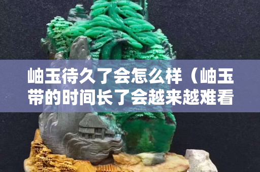 岫玉待久了會怎么樣（岫玉帶的時間長了會越來越難看嗎）