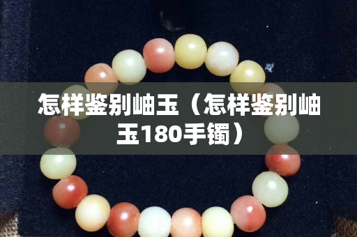 怎樣鑒別岫玉（怎樣鑒別岫玉180手鐲）