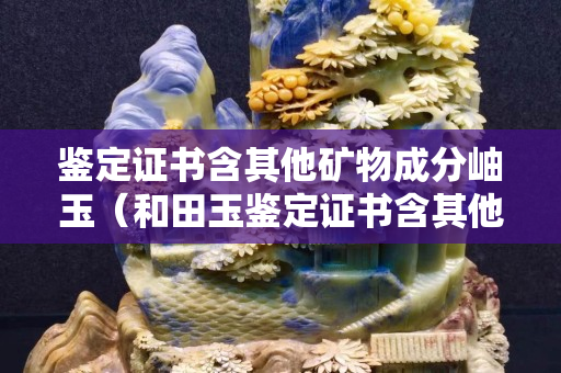 鑒定證書含其他礦物成分岫玉（和田玉鑒定證書含其他礦物）