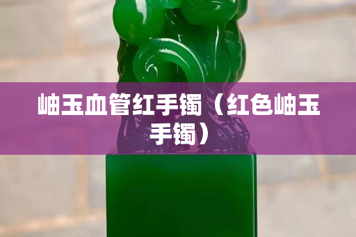 岫玉血管紅手鐲（紅色岫玉手鐲）