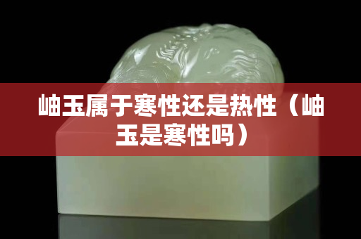 岫玉屬于寒性還是熱性（岫玉是寒性嗎）