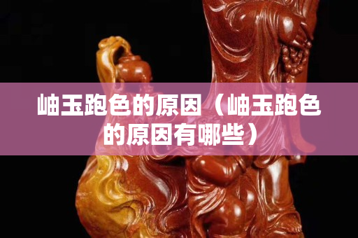 岫玉跑色的原因（岫玉跑色的原因有哪些）