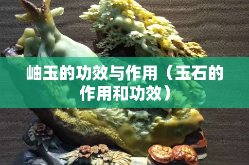岫玉的功效與作用（玉石的作用和功效）