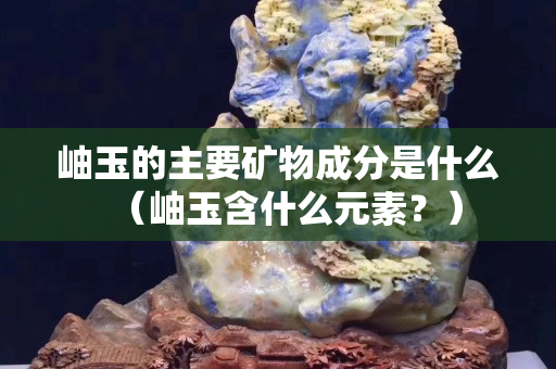 岫玉的主要礦物成分是什么（岫玉含什么元素？）