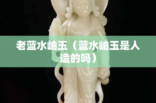 老藍水岫玉（藍水岫玉是人造的嗎）