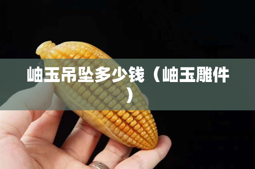 岫玉吊墜多少錢（岫玉雕件）
