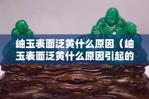 岫玉表面泛黃什么原因（岫玉表面泛黃什么原因引起的）
