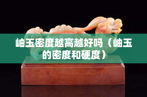 岫玉密度越高越好嗎（岫玉的密度和硬度）