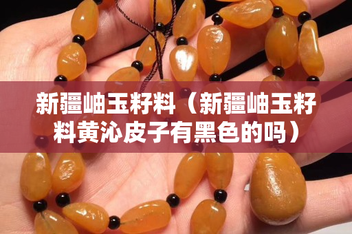 新疆岫玉籽料（新疆岫玉籽料黃沁皮子有黑色的嗎）