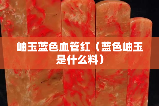 岫玉藍色血管紅（藍色岫玉是什么料）