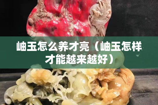 岫玉怎么養才亮（岫玉怎樣才能越來越好）