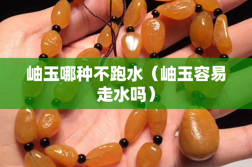 岫玉哪種不跑水（岫玉容易走水嗎）