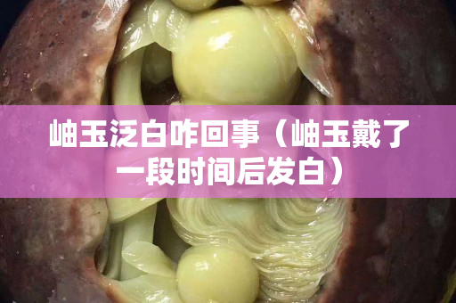 岫玉泛白咋回事（岫玉戴了一段時間后發白）