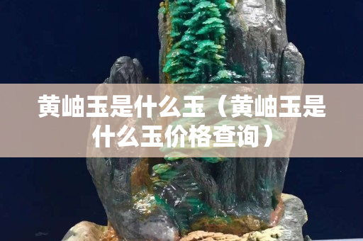 黃岫玉是什么玉（黃岫玉是什么玉價格查詢）