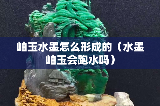 岫玉水墨怎么形成的（水墨岫玉會跑水嗎）