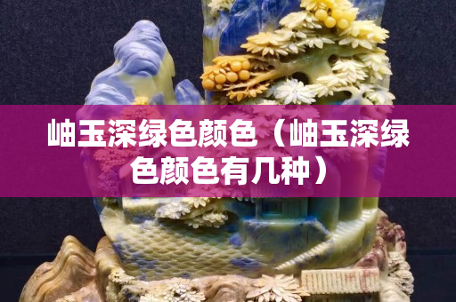 岫玉深綠色顏色（岫玉深綠色顏色有幾種）