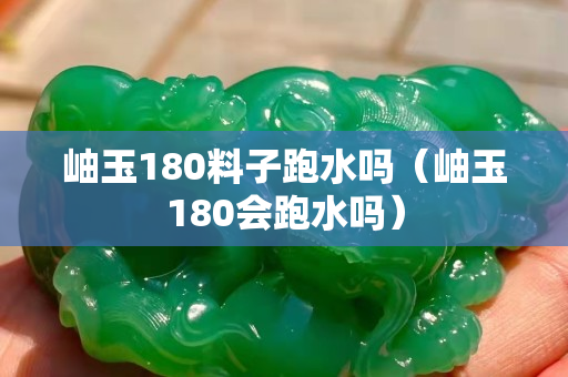岫玉180料子跑水嗎（岫玉180會跑水嗎）
